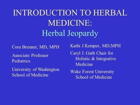 INTRODUCTION TO HERBAL MEDICINE: Herbal Jeopardy Kathi J Kemper, MD,MPH Caryl J. Guth Chair for Holistic & Integrative Medicine Wake Forest University.