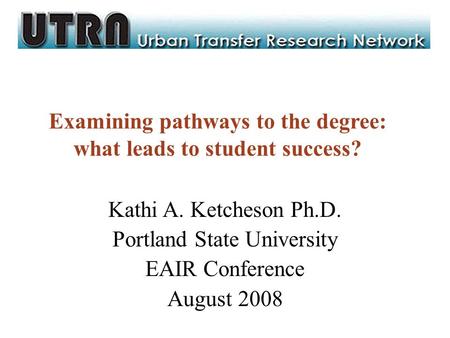 Examining pathways to the degree: what leads to student success? Kathi A. Ketcheson Ph.D. Portland State University EAIR Conference August 2008.