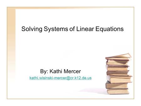 Solving Systems of Linear Equations By: Kathi Mercer