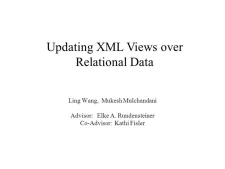 Ling Wang, Mukesh Mulchandani Advisor: Elke A. Rundensteiner Co-Advisor: Kathi Fisler Updating XML Views over Relational Data.