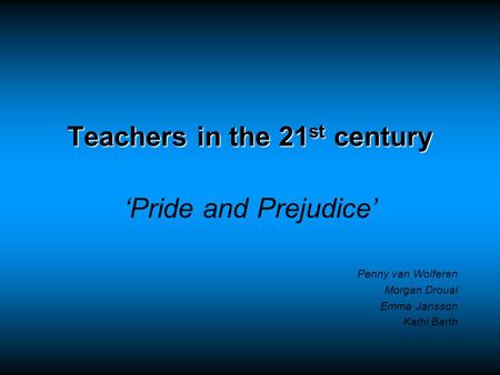 Teachers in the 21 st century ‘Pride and Prejudice’ Penny van Wolferen Morgan Droual Emma Jansson Kathi Barth.
