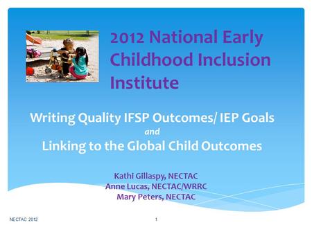 Writing Quality IFSP Outcomes/ IEP Goals and Linking to the Global Child Outcomes Kathi Gillaspy, NECTAC Anne Lucas, NECTAC/WRRC Mary Peters, NECTAC NECTAC.