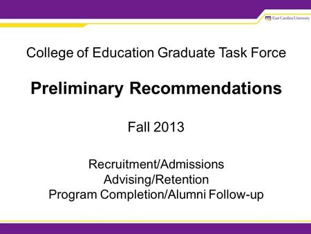 College of Education Graduate Task Force Preliminary Recommendations Fall 2013 Recruitment/Admissions Advising/Retention Program Completion/Alumni Follow-up.