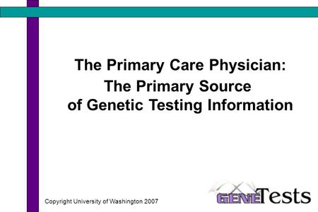 The Primary Care Physician: The Primary Source of Genetic Testing Information Copyright University of Washington 2007.