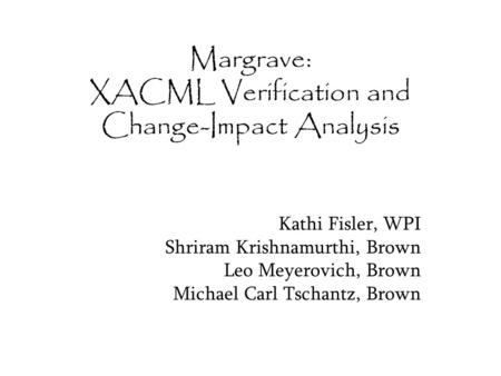 Margrave: XACML Verification and Change-Impact Analysis Kathi Fisler, WPI Shriram Krishnamurthi, Brown Leo Meyerovich, Brown Michael Carl Tschantz, Brown.
