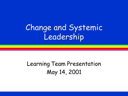 Change and Systemic Leadership Learning Team Presentation May 14, 2001.