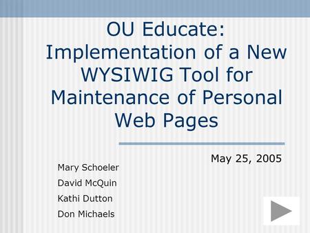 OU Educate: Implementation of a New WYSIWIG Tool for Maintenance of Personal Web Pages Mary Schoeler David McQuin Kathi Dutton Don Michaels May 25, 2005.