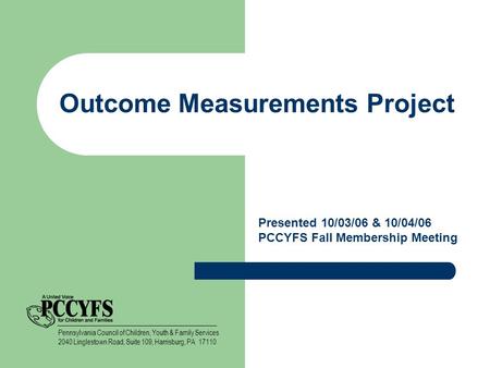 Outcome Measurements Project Presented 10/03/06 & 10/04/06 PCCYFS Fall Membership Meeting Pennsylvania Council of Children, Youth & Family Services 2040.