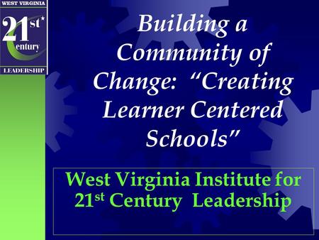 Building a Community of Change: “Creating Learner Centered Schools” West Virginia Institute for 21 st Century Leadership.
