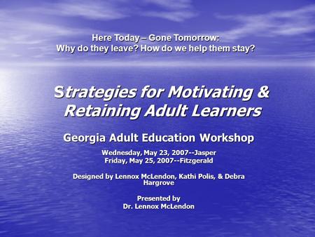 Strategies for Motivating & Retaining Adult Learners Georgia Adult Education Workshop Wednesday, May 23, 2007--Jasper Friday, May 25, 2007--Fitzgerald.