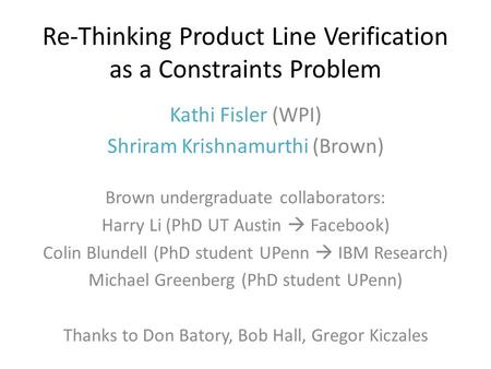 Re-Thinking Product Line Verification as a Constraints Problem Kathi Fisler (WPI) Shriram Krishnamurthi (Brown) Brown undergraduate collaborators: Harry.