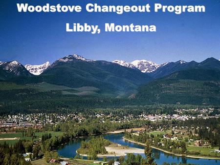Woodstove Changeout Program Libby, Montana. THE PROBLEM AND CHALLENGES Topography Air Quality History Economy Abundance of Wood/Forest Access Outreach.