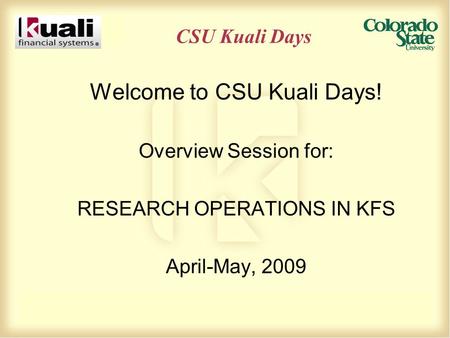 CSU Kuali Days Welcome to CSU Kuali Days! Overview Session for: RESEARCH OPERATIONS IN KFS April-May, 2009.