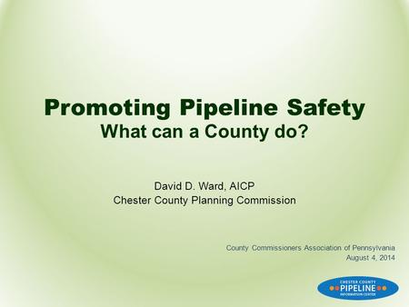Promoting Pipeline Safety What can a County do? David D. Ward, AICP Chester County Planning Commission County Commissioners Association of Pennsylvania.