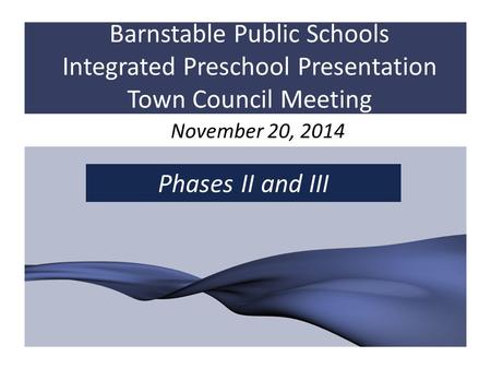 Barnstable Public Schools Integrated Preschool Presentation Town Council Meeting November 20, 2014 Phases II and III.