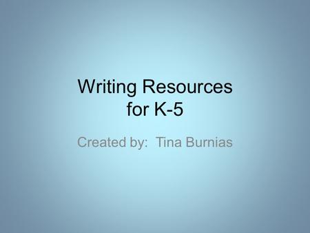 Writing Resources for K-5 Created by: Tina Burnias.