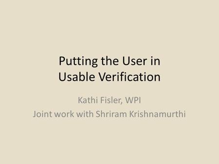 Putting the User in Usable Verification Kathi Fisler, WPI Joint work with Shriram Krishnamurthi.