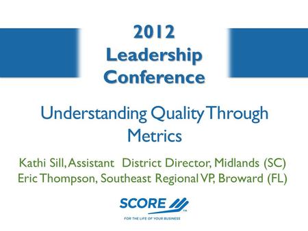 2012LeadershipConference Understanding Quality Through Metrics Kathi Sill, Assistant District Director, Midlands (SC) Eric Thompson, Southeast Regional.
