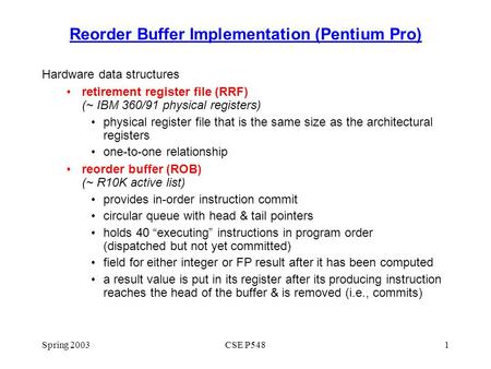 Spring 2003CSE P5481 Reorder Buffer Implementation (Pentium Pro) Hardware data structures retirement register file (RRF) (~ IBM 360/91 physical registers)