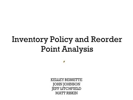 Inventory Policy and Reorder Point Analysis KELLEY BESSETTE JOHN JOHNSON JEFF LITCHFIELD MATT RISKIN.