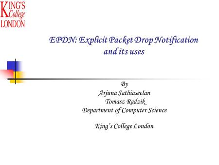 By Arjuna Sathiaseelan Tomasz Radzik Department of Computer Science King’s College London EPDN: Explicit Packet Drop Notification and its uses.