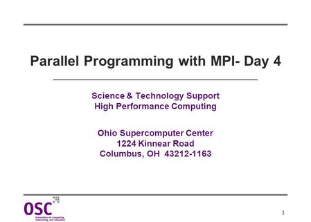 1 Parallel Programming with MPI- Day 4 Science & Technology Support High Performance Computing Ohio Supercomputer Center 1224 Kinnear Road Columbus, OH.