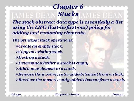 CS 240Chapter 6 - StacksPage 21 Chapter 6 Stacks The stack abstract data type is essentially a list using the LIFO (last-in-first-out) policy for adding.