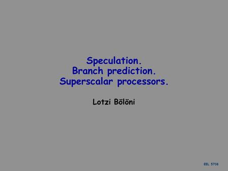 EEL 5708 Speculation. Branch prediction. Superscalar processors. Lotzi Bölöni.