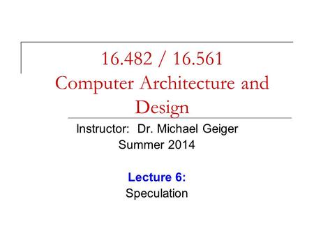 16.482 / 16.561 Computer Architecture and Design Instructor: Dr. Michael Geiger Summer 2014 Lecture 6: Speculation.