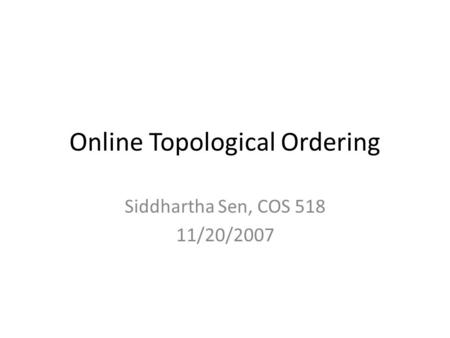 Online Topological Ordering Siddhartha Sen, COS 518 11/20/2007.