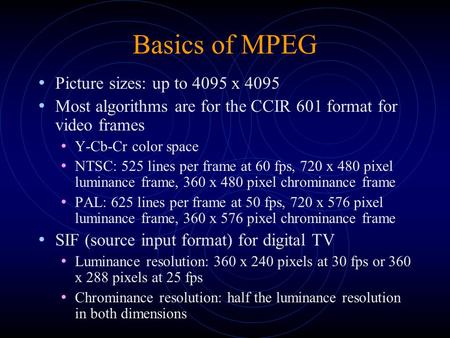 Basics of MPEG Picture sizes: up to 4095 x 4095 Most algorithms are for the CCIR 601 format for video frames Y-Cb-Cr color space NTSC: 525 lines per frame.