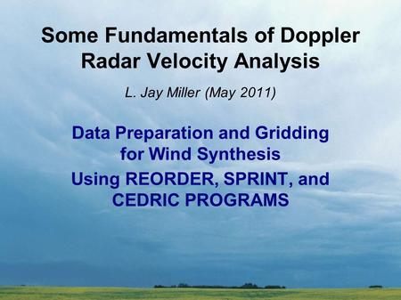 Some Fundamentals of Doppler Radar Velocity Analysis L. Jay Miller (May 2011) Data Preparation and Gridding for Wind Synthesis Using REORDER, SPRINT, and.