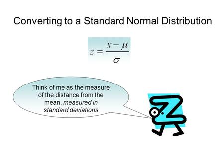 Converting to a Standard Normal Distribution Think of me as the measure of the distance from the mean, measured in standard deviations.