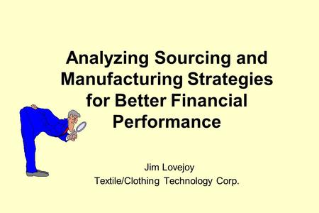 Analyzing Sourcing and Manufacturing Strategies for Better Financial Performance Jim Lovejoy Textile/Clothing Technology Corp.