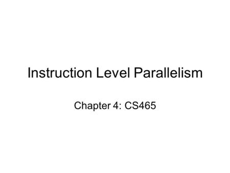 Instruction Level Parallelism Chapter 4: CS465. Instruction-Level Parallelism (ILP) Pipelining: executing multiple instructions in parallel To increase.