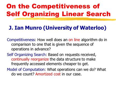 On the Competitiveness of Self Organizing Linear Search J. Ian Munro (University of Waterloo) Competitiveness: How well does an on line algorithm do in.