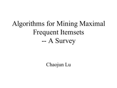 Algorithms for Mining Maximal Frequent Itemsets -- A Survey Chaojun Lu.