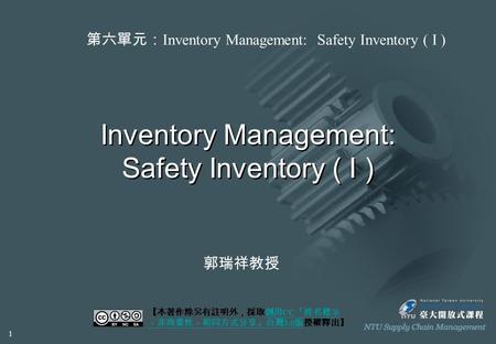 Inventory Management: Safety Inventory ( I ) 【本著作除另有註明外，採取創用 CC 「姓名標示 －非商業性－相同方式分享」台灣 3.0 版授權釋出】創用 CC 「姓名標示 －非商業性－相同方式分享」台灣 3.0 版 第六單元： Inventory Management: