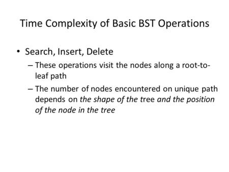 Time Complexity of Basic BST Operations Search, Insert, Delete – These operations visit the nodes along a root-to- leaf path – The number of nodes encountered.