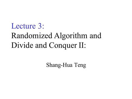 Lecture 3: Randomized Algorithm and Divide and Conquer II: Shang-Hua Teng.