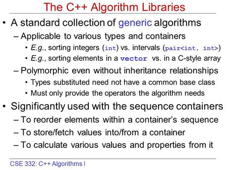 CSE 332: C++ Algorithms I The C++ Algorithm Libraries A standard collection of generic algorithms –Applicable to various types and containers E.g., sorting.