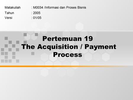 Pertemuan 19 The Acquisition / Payment Process Matakuliah: M0034 /Informasi dan Proses Bisnis Tahun: 2005 Versi: 01/05.