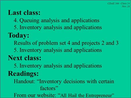 CDAE 266 - Class 24 Nov. 28 Last class: 4. Queuing analysis and applications 5. Inventory analysis and applications Today: Results of problem set 4 and.