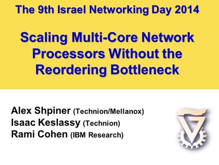 The 9th Israel Networking Day 2014 Scaling Multi-Core Network Processors Without the Reordering Bottleneck Alex Shpiner (Technion/Mellanox) Isaac Keslassy.