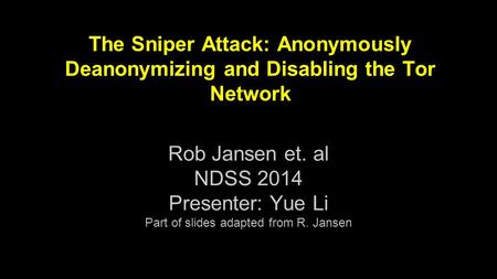 The Sniper Attack: Anonymously Deanonymizing and Disabling the Tor Network Rob Jansen et. al NDSS 2014 Presenter: Yue Li Part of slides adapted from R.