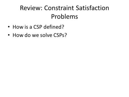 Review: Constraint Satisfaction Problems How is a CSP defined? How do we solve CSPs?