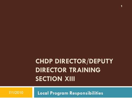 1 1 CHDP DIRECTOR/DEPUTY DIRECTOR TRAINING SECTION XIII 7/1/2010 1 Local Program Responsibilities.