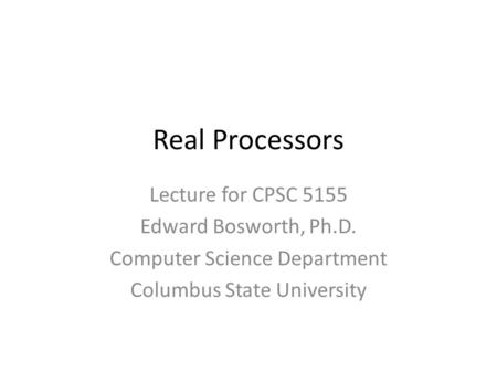 Real Processors Lecture for CPSC 5155 Edward Bosworth, Ph.D. Computer Science Department Columbus State University.