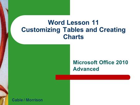 Word Lesson 11 Customizing Tables and Creating Charts Microsoft Office 2010 Advanced Cable / Morrison 1.
