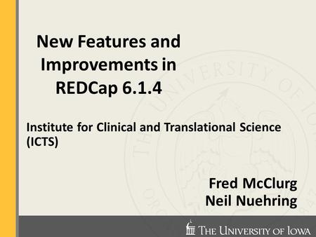 Institute for Clinical and Translational Science (ICTS) Fred McClurg Neil Nuehring New Features and Improvements in REDCap 6.1.4.